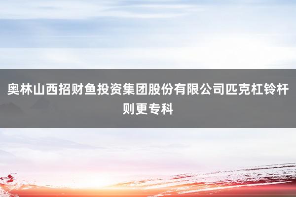 奥林山西招财鱼投资集团股份有限公司匹克杠铃杆则更专科